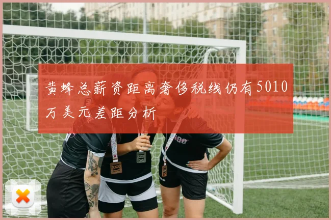 黄蜂总薪资距离奢侈税线仍有5010万美元差距分析