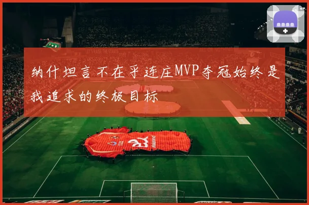 纳什坦言不在乎连庄MVP夺冠始终是我追求的终极目标