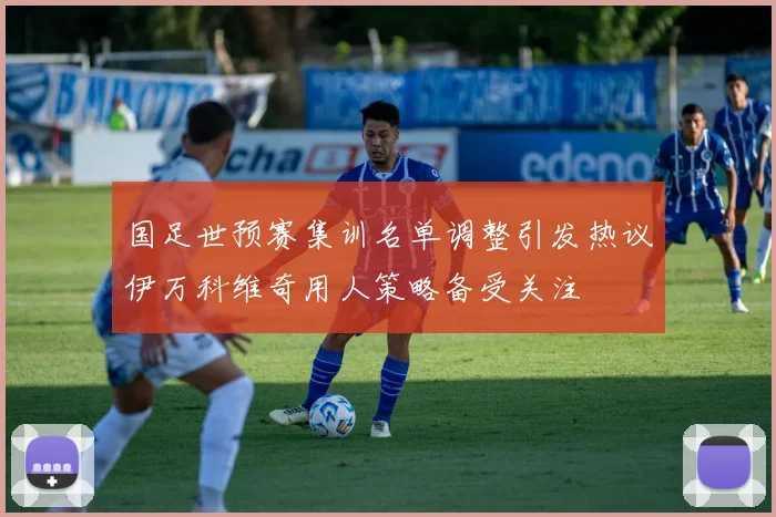 国足世预赛集训名单调整引发热议伊万科维奇用人策略备受关注