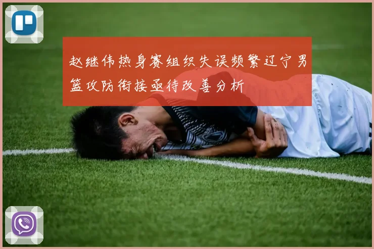 赵继伟热身赛组织失误频繁辽宁男篮攻防衔接亟待改善分析